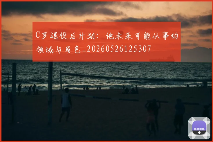 C罗退役后计划:他未来可能从事的领域与角色_20260526125307