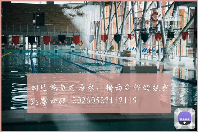 姆巴佩与内马尔、梅西合作的经典比赛回顾_20260527112119