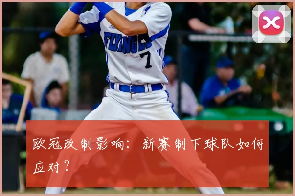 欧冠改制影响：新赛制下球队如何应对？