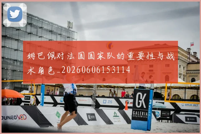 姆巴佩对法国国家队的重要性与战术角色_20260606153114
