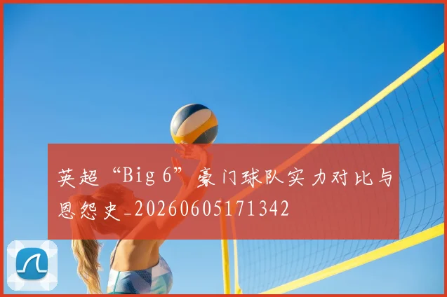 英超“Big 6”豪门球队实力对比与恩怨史_20260605171342