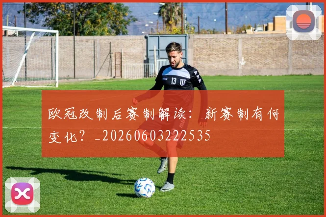 欧冠改制后赛制解读：新赛制有何变化？_20260603222535