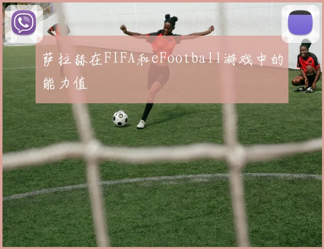 萨拉赫在FIFA和eFootball游戏中的能力值