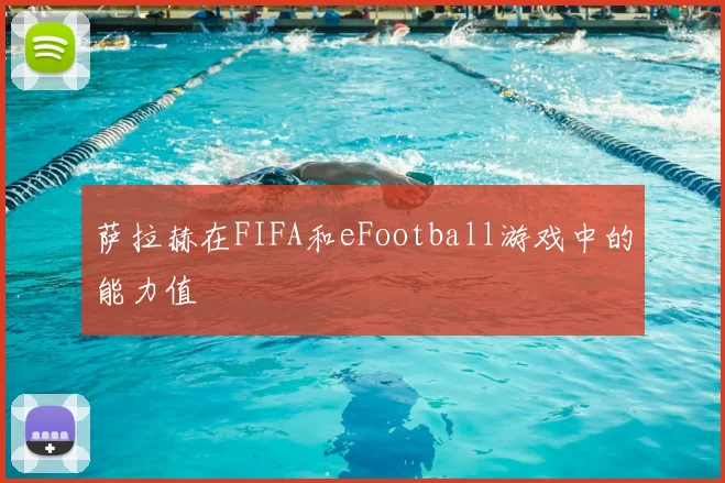 萨拉赫在FIFA和eFootball游戏中的能力值
