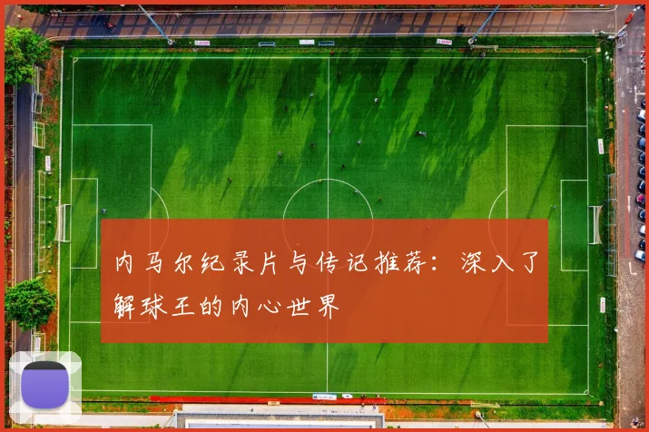 内马尔纪录片与传记推荐:深入了解球王的内心世界