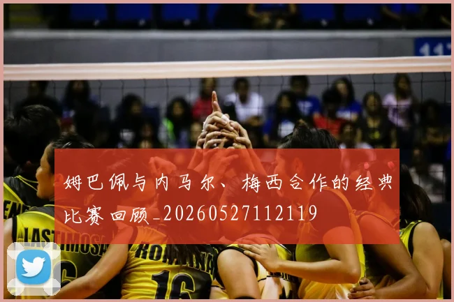 姆巴佩与内马尔、梅西合作的经典比赛回顾_20260527112119