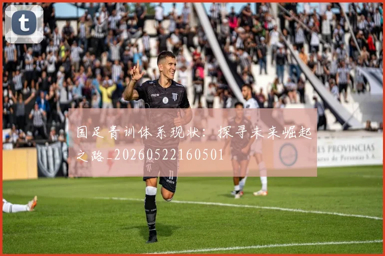 国足青训体系现状：探寻未来崛起之路_20260522160501
