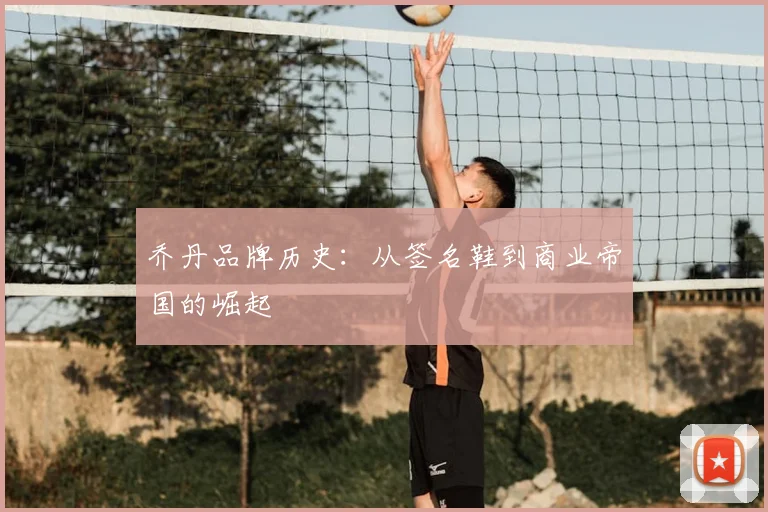乔丹品牌历史:从签名鞋到商业帝国的崛起