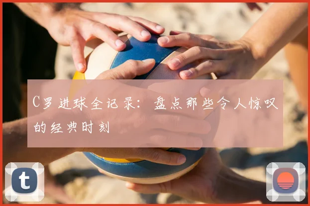 C罗进球全记录:盘点那些令人惊叹的经典时刻
