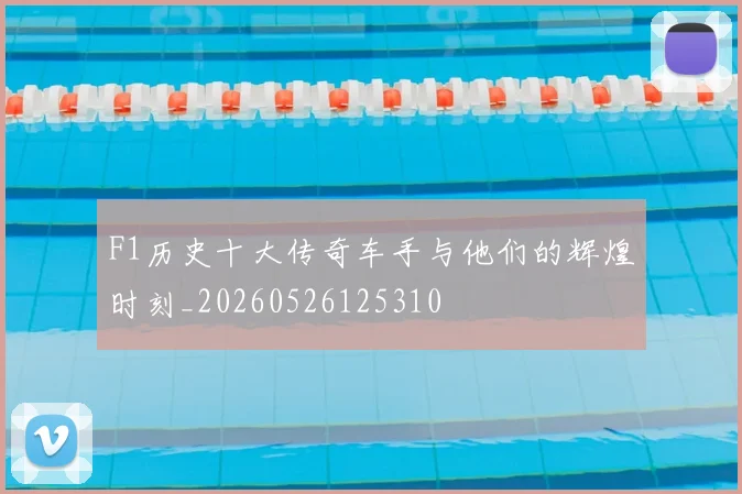 F1历史十大传奇车手与他们的辉煌时刻_20260526125310