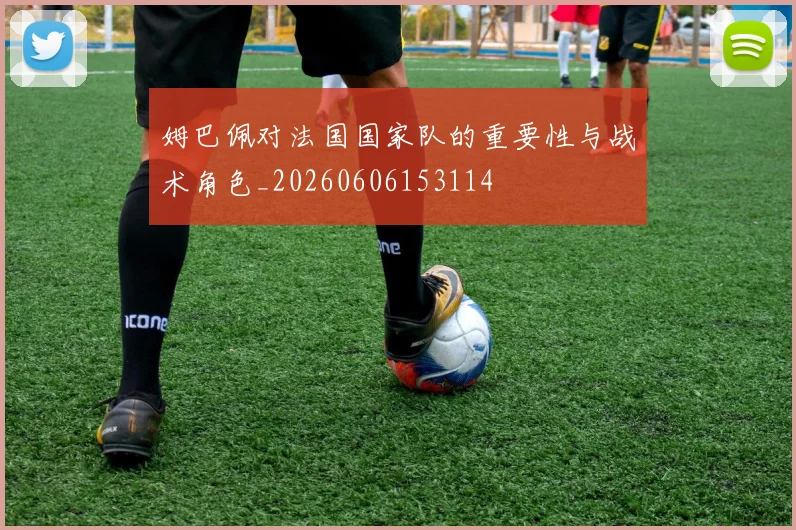姆巴佩对法国国家队的重要性与战术角色_20260606153114