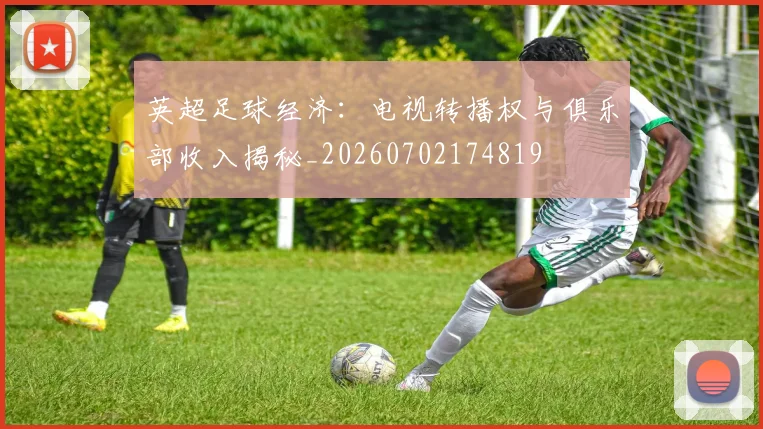 英超足球经济:电视转播权与俱乐部收入揭秘_20260702174819