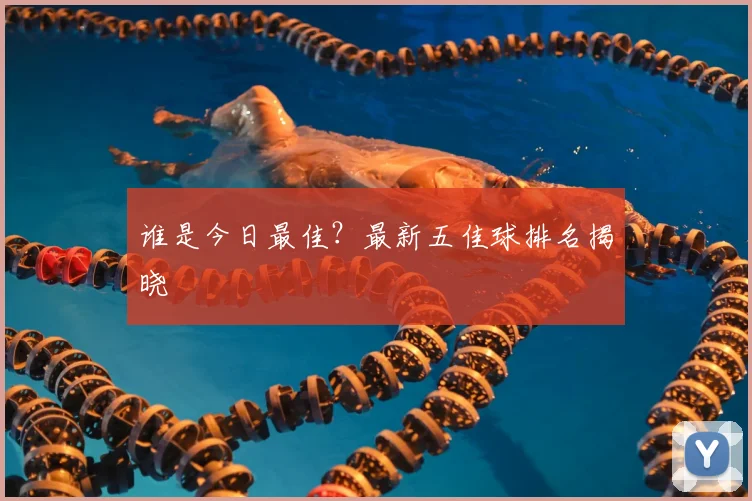 谁是今日最佳?最新五佳球排名揭晓