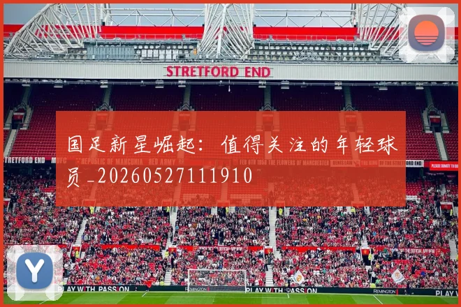 国足新星崛起:值得关注的年轻球员_20260527111910