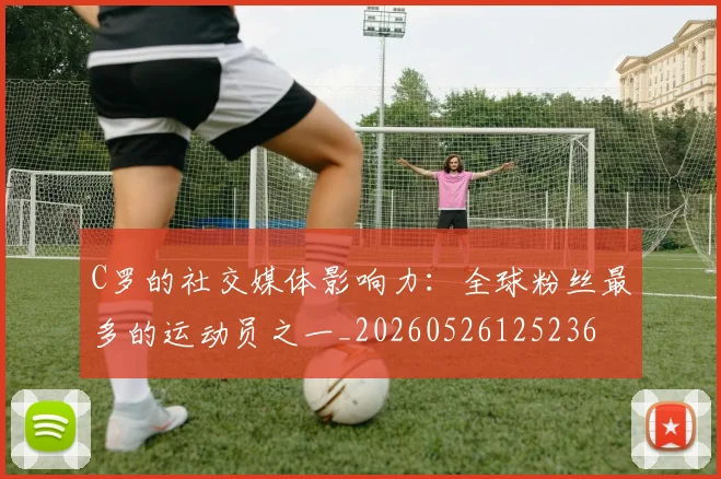 C罗的社交媒体影响力:全球粉丝最多的运动员之一_20260526125236