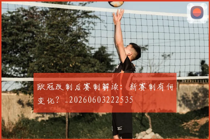 欧冠改制后赛制解读:新赛制有何变化?_20260603222535