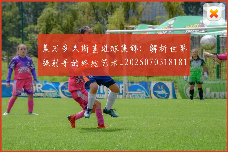 莱万多夫斯基进球集锦:解析世界级射手的终结艺术_20260703181813