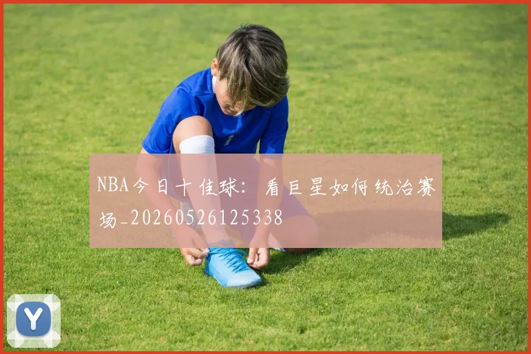 NBA今日十佳球:看巨星如何统治赛场_20260526125338