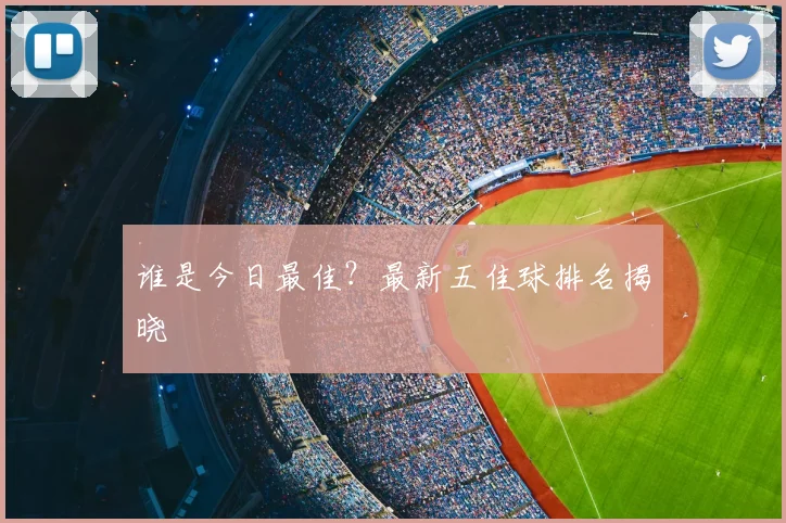 谁是今日最佳?最新五佳球排名揭晓