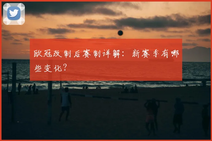 欧冠改制后赛制详解：新赛季有哪些变化？