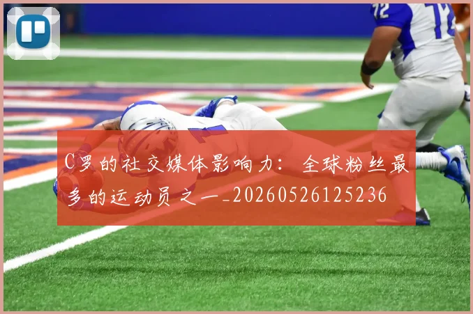 C罗的社交媒体影响力:全球粉丝最多的运动员之一_20260526125236
