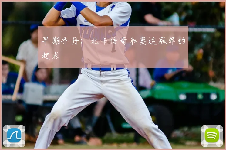 早期乔丹:北卡传奇和奥运冠军的起点